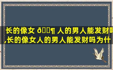 长的像女 🐶 人的男人能发财吗,长的像女人的男人能发财吗为什么